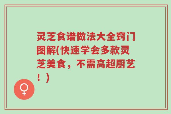 灵芝食谱做法大全窍门图解(快速学会多款灵芝美食,不需高超厨艺!)-第1张图片-超越 灵芝食谱做法大全窍门图解(快速学会多款灵芝美食,不需高超厨艺!)-第1张图片-超越