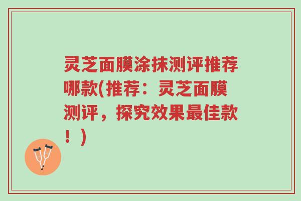 灵芝面膜涂抹测评推荐哪款(推荐:灵芝面膜测评,探究效果最佳款!)-第1张图片-超越 灵芝面膜涂抹测评推荐哪款(推荐:灵芝面膜测评,探究效果最佳款!)-第1张图片-超越