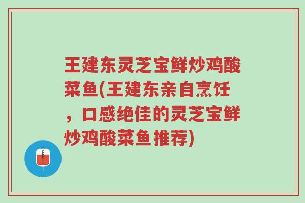 王建东灵芝宝鲜炒鸡酸菜鱼(王建东亲自烹饪,口感绝佳的灵芝宝鲜炒鸡酸菜鱼推荐)-第1张图片-超越 王建东灵芝宝鲜炒鸡酸菜鱼(王建东亲自烹饪,口感绝佳的灵芝宝鲜炒鸡酸菜鱼推荐)-第1张图片-超越