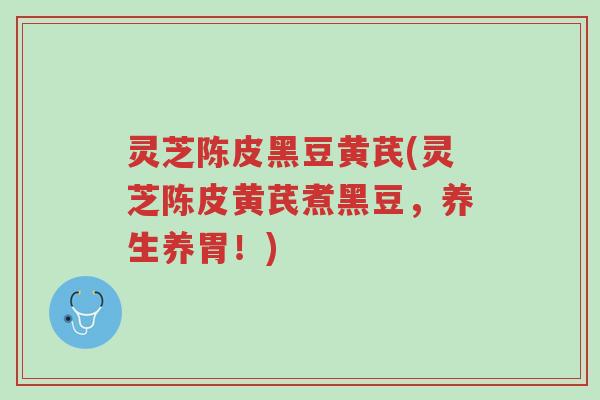 灵芝陈皮黑豆黄芪(灵芝陈皮黄芪煮黑豆,养生养胃!)-第1张图片-超越 灵芝陈皮黑豆黄芪(灵芝陈皮黄芪煮黑豆,养生养胃!)-第1张图片-超越
