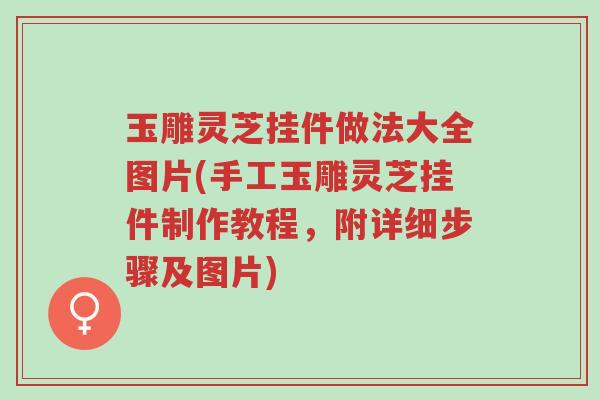玉雕灵芝挂件做法大全图片(手工玉雕灵芝挂件制作教程,附详细步骤及图片)-第1张图片-超越 玉雕灵芝挂件做法大全图片(手工玉雕灵芝挂件制作教程,附详细步骤及图片)-第1张图片-超越