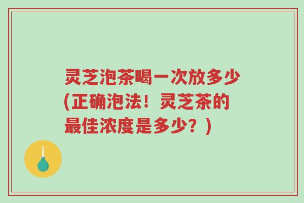 灵芝泡茶喝一次放多少(正确泡法！灵芝茶的最佳浓度是多少？)-第1张图片-超越