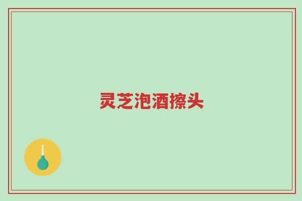 灵芝泡酒擦头-第1张图片-超越 灵芝泡酒擦头-第1张图片-超越