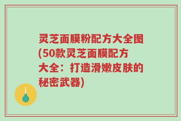 灵芝面膜粉配方大全图(50款灵芝面膜配方大全:打造滑嫩皮肤的秘密武器)-第1张图片-超越 灵芝面膜粉配方大全图(50款灵芝面膜配方大全:打造滑嫩皮肤的秘密武器)-第1张图片-超越