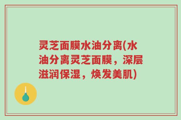 灵芝面膜水油分离(水油分离灵芝面膜,深层滋润保湿,焕发美肌)-第1张图片-超越 灵芝面膜水油分离(水油分离灵芝面膜,深层滋润保湿,焕发美肌)-第1张图片-超越