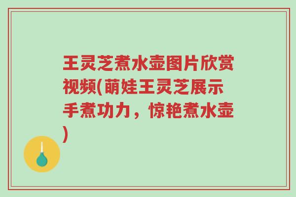 王灵芝煮水壶图片欣赏视频(萌娃王灵芝展示手煮功力,惊艳煮水壶)-第1张图片-超越 王灵芝煮水壶图片欣赏视频(萌娃王灵芝展示手煮功力,惊艳煮水壶)-第1张图片-超越