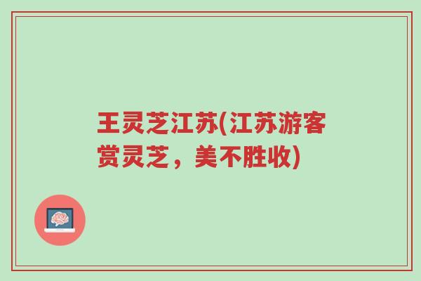 王灵芝江苏(江苏游客赏灵芝,美不胜收)-第1张图片-超越 王灵芝江苏(江苏游客赏灵芝,美不胜收)-第1张图片-超越