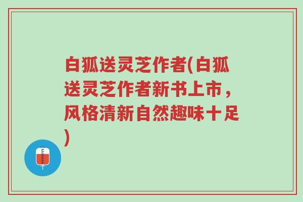 白狐送灵芝作者(白狐送灵芝作者新书上市,风格清新自然趣味十足)-第1张图片-超越 白狐送灵芝作者(白狐送灵芝作者新书上市,风格清新自然趣味十足)-第1张图片-超越