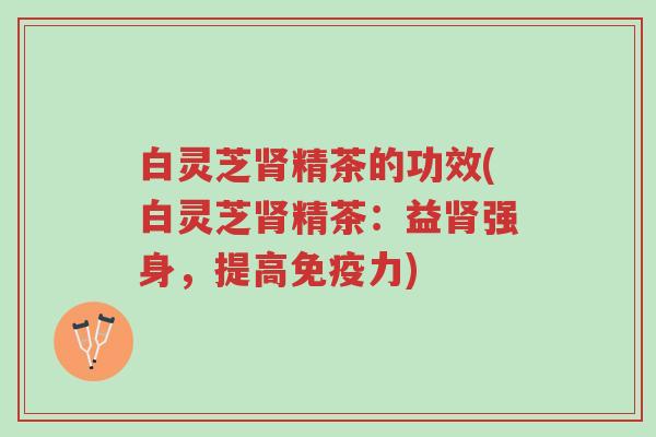 白灵芝肾精茶的功效(白灵芝肾精茶:益肾强身,提高免疫力)-第1张图片-超越 白灵芝肾精茶的功效(白灵芝肾精茶:益肾强身,提高免疫力)-第1张图片-超越