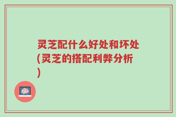 灵芝配什么好处和坏处(灵芝的搭配利弊分析)-第1张图片-超越 灵芝配什么好处和坏处(灵芝的搭配利弊分析)-第1张图片-超越