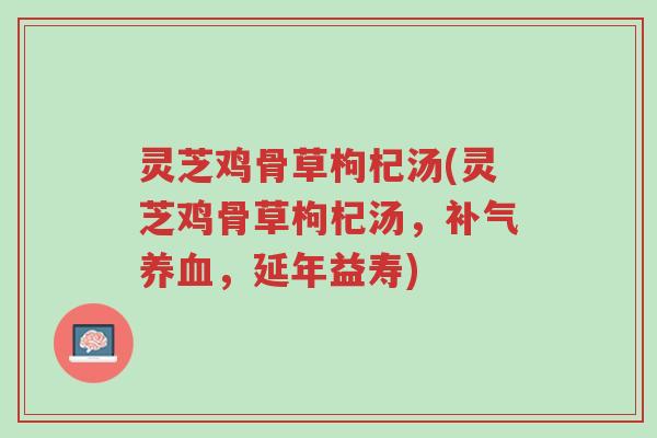 灵芝鸡骨草枸杞汤(灵芝鸡骨草枸杞汤，补气养血，延年益寿)-第1张图片-超越