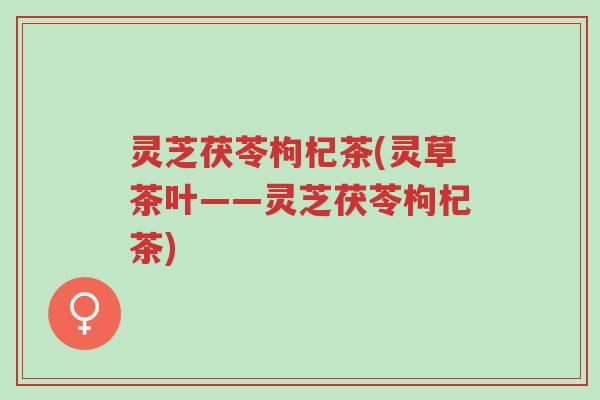 灵芝茯苓枸杞茶(灵草茶叶——灵芝茯苓枸杞茶)-第1张图片-超越 灵芝茯苓枸杞茶(灵草茶叶——灵芝茯苓枸杞茶)-第1张图片-超越