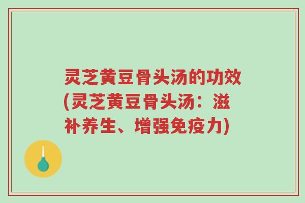 灵芝黄豆骨头汤的功效(灵芝黄豆骨头汤:滋补养生、增强免疫力)-第1张图片-超越 灵芝黄豆骨头汤的功效(灵芝黄豆骨头汤:滋补养生、增强免疫力)-第1张图片-超越