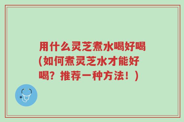 用什么灵芝煮水喝好喝(如何煮灵芝水才能好喝?推荐一种方法!)-第1张图片-超越 用什么灵芝煮水喝好喝(如何煮灵芝水才能好喝?推荐一种方法!)-第1张图片-超越