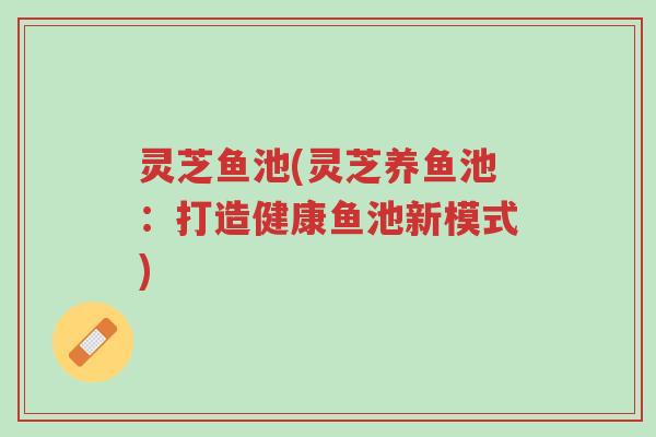 灵芝鱼池(灵芝养鱼池:打造健康鱼池新模式)-第1张图片-超越 灵芝鱼池(灵芝养鱼池:打造健康鱼池新模式)-第1张图片-超越