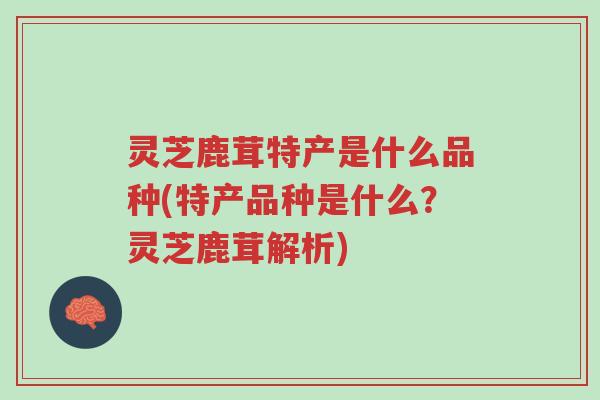 灵芝鹿茸特产是什么品种(特产品种是什么?灵芝鹿茸解析)-第1张图片-超越 灵芝鹿茸特产是什么品种(特产品种是什么?灵芝鹿茸解析)-第1张图片-超越