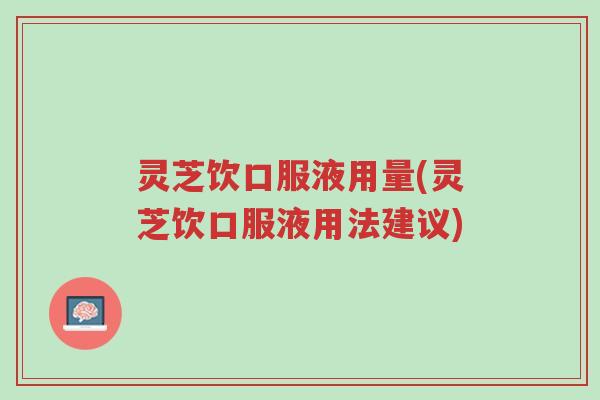 灵芝饮口服液用量(灵芝饮口服液用法建议)-第1张图片-超越