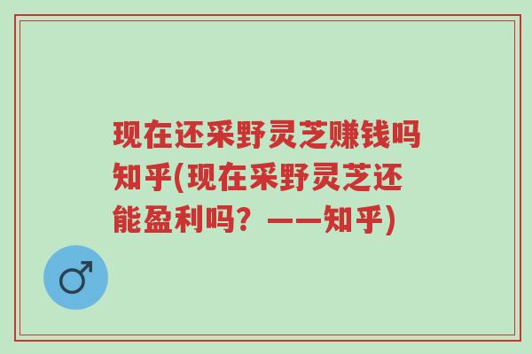 现在还采野灵芝赚钱吗知乎(现在采野灵芝还能盈利吗?——知乎)-第1张图片-超越 现在还采野灵芝赚钱吗知乎(现在采野灵芝还能盈利吗?——知乎)-第1张图片-超越