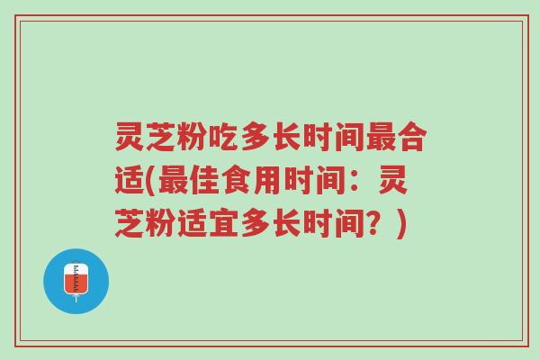 灵芝粉吃多长时间最合适(最佳食用时间:灵芝粉适宜多长时间?)-第1张图片-超越 灵芝粉吃多长时间最合适(最佳食用时间:灵芝粉适宜多长时间?)-第1张图片-超越