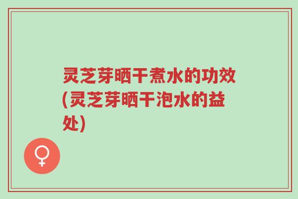 灵芝芽晒干煮水的功效(灵芝芽晒干泡水的益处)-第1张图片-超越 灵芝芽晒干煮水的功效(灵芝芽晒干泡水的益处)-第1张图片-超越