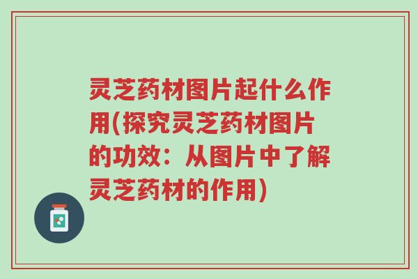 灵芝药材图片起什么作用(探究灵芝药材图片的功效:从图片中了解灵芝药材的作用)-第1张图片-超越 灵芝药材图片起什么作用(探究灵芝药材图片的功效:从图片中了解灵芝药材的作用)-第1张图片-超越