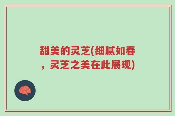 甜美的灵芝(细腻如春,灵芝之美在此展现)-第1张图片-超越 甜美的灵芝(细腻如春,灵芝之美在此展现)-第1张图片-超越