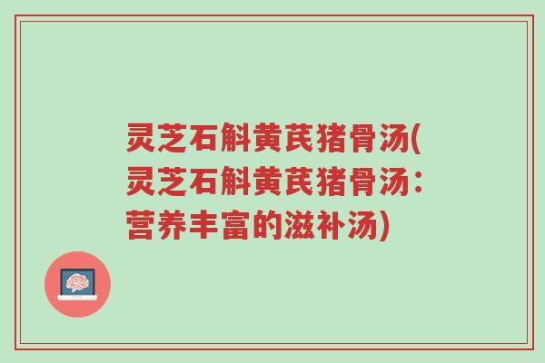 灵芝石斛黄芪猪骨汤(灵芝石斛黄芪猪骨汤:营养丰富的滋补汤)-第1张图片-超越 灵芝石斛黄芪猪骨汤(灵芝石斛黄芪猪骨汤:营养丰富的滋补汤)-第1张图片-超越