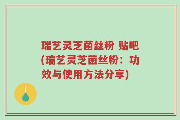 瑞艺灵芝菌丝粉 贴吧(瑞艺灵芝菌丝粉:功效与使用方法分享)-第1张图片-超越 瑞艺灵芝菌丝粉 贴吧(瑞艺灵芝菌丝粉:功效与使用方法分享)-第1张图片-超越
