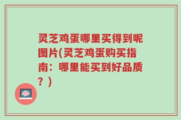 灵芝鸡蛋哪里买得到呢图片(灵芝鸡蛋购买指南:哪里能买到好品质?)-第1张图片-超越 灵芝鸡蛋哪里买得到呢图片(灵芝鸡蛋购买指南:哪里能买到好品质?)-第1张图片-超越