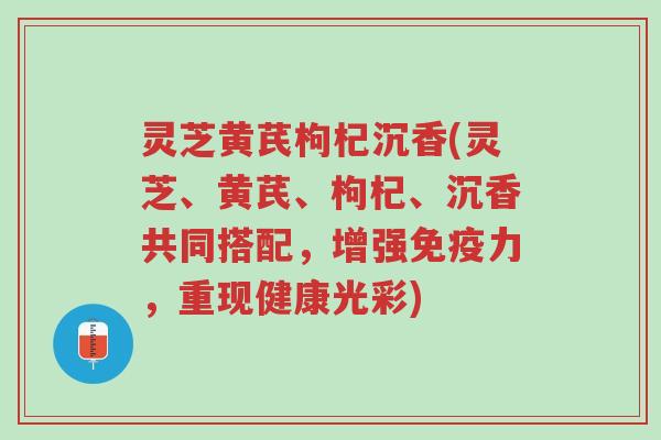 灵芝黄芪枸杞沉香(灵芝、黄芪、枸杞、沉香共同搭配,增强免疫力,重现健康光彩)-第1张图片-超越 灵芝黄芪枸杞沉香(灵芝、黄芪、枸杞、沉香共同搭配,增强免疫力,重现健康光彩)-第1张图片-超越