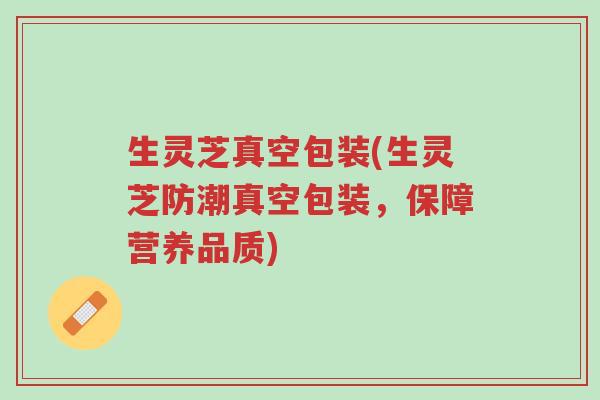 生灵芝真空包装(生灵芝防潮真空包装,保障营养品质)-第1张图片-超越 生灵芝真空包装(生灵芝防潮真空包装,保障营养品质)-第1张图片-超越