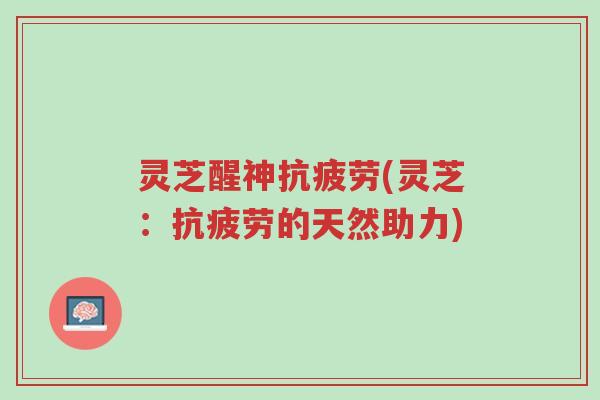 灵芝醒神抗疲劳(灵芝:抗疲劳的天然助力)-第1张图片-超越 灵芝醒神抗疲劳(灵芝:抗疲劳的天然助力)-第1张图片-超越