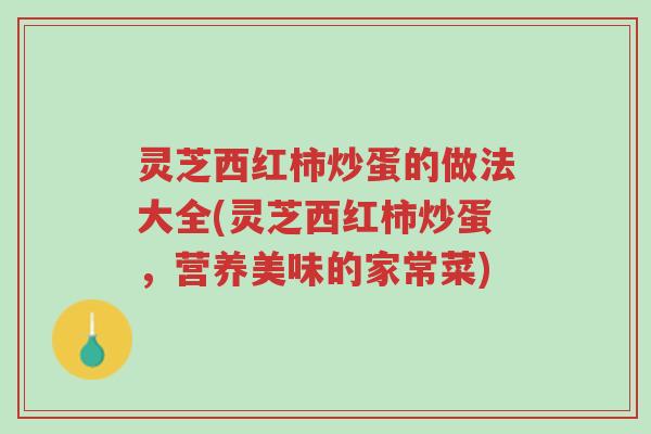 灵芝西红柿炒蛋的做法大全(灵芝西红柿炒蛋,营养美味的家常菜)-第1张图片-超越 灵芝西红柿炒蛋的做法大全(灵芝西红柿炒蛋,营养美味的家常菜)-第1张图片-超越