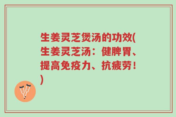 生姜灵芝煲汤的功效(生姜灵芝汤:健脾胃、提高免疫力、抗疲劳!)-第1张图片-超越 生姜灵芝煲汤的功效(生姜灵芝汤:健脾胃、提高免疫力、抗疲劳!)-第1张图片-超越
