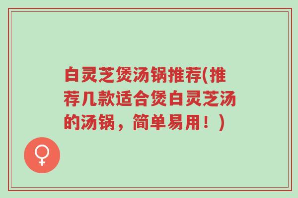 白灵芝煲汤锅推荐(推荐几款适合煲白灵芝汤的汤锅,简单易用!)-第1张图片-超越 白灵芝煲汤锅推荐(推荐几款适合煲白灵芝汤的汤锅,简单易用!)-第1张图片-超越