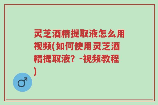灵芝酒精提取液怎么用视频(如何使用灵芝酒精提取液?-视频教程)-第1张图片-超越 灵芝酒精提取液怎么用视频(如何使用灵芝酒精提取液?-视频教程)-第1张图片-超越