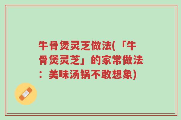 牛骨煲灵芝做法(「牛骨煲灵芝」的家常做法:美味汤锅不敢想象)-第1张图片-超越 牛骨煲灵芝做法(「牛骨煲灵芝」的家常做法:美味汤锅不敢想象)-第1张图片-超越