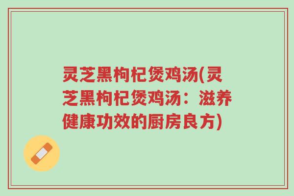 灵芝黑枸杞煲鸡汤(灵芝黑枸杞煲鸡汤:滋养健康功效的厨房良方)-第1张图片-超越 灵芝黑枸杞煲鸡汤(灵芝黑枸杞煲鸡汤:滋养健康功效的厨房良方)-第1张图片-超越