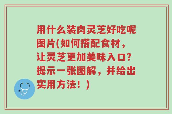用什么装肉灵芝好吃呢图片(如何搭配食材,让灵芝更加美味入口?提示一张图解,并给出实用方法!)-第1张图片-超越 用什么装肉灵芝好吃呢图片(如何搭配食材,让灵芝更加美味入口?提示一张图解,并给出实用方法!)-第1张图片-超越