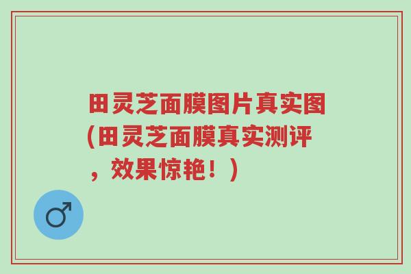 田灵芝面膜图片真实图(田灵芝面膜真实测评,效果惊艳!)-第1张图片-超越 田灵芝面膜图片真实图(田灵芝面膜真实测评,效果惊艳!)-第1张图片-超越