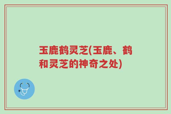 玉鹿鹤灵芝(玉鹿、鹤和灵芝的神奇之处)-第1张图片-超越 玉鹿鹤灵芝(玉鹿、鹤和灵芝的神奇之处)-第1张图片-超越