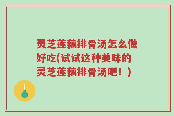 灵芝莲藕排骨汤怎么做好吃(试试这种美味的灵芝莲藕排骨汤吧!)-第1张图片-超越 灵芝莲藕排骨汤怎么做好吃(试试这种美味的灵芝莲藕排骨汤吧!)-第1张图片-超越