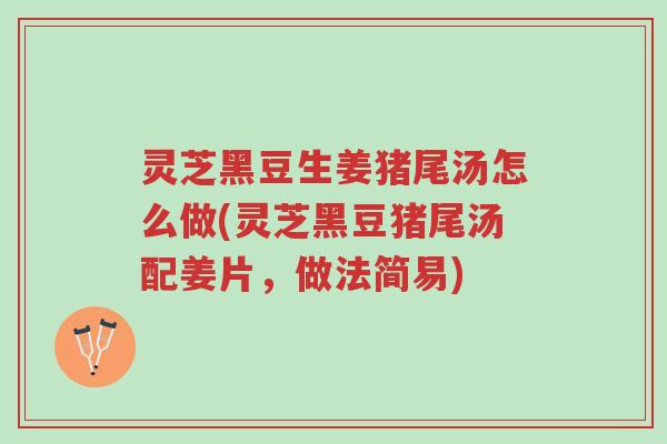 灵芝黑豆生姜猪尾汤怎么做(灵芝黑豆猪尾汤配姜片,做法简易)-第1张图片-超越 灵芝黑豆生姜猪尾汤怎么做(灵芝黑豆猪尾汤配姜片,做法简易)-第1张图片-超越