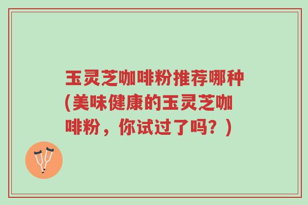 玉灵芝咖啡粉推荐哪种(美味健康的玉灵芝咖啡粉,你试过了吗?)-第1张图片-超越 玉灵芝咖啡粉推荐哪种(美味健康的玉灵芝咖啡粉,你试过了吗?)-第1张图片-超越