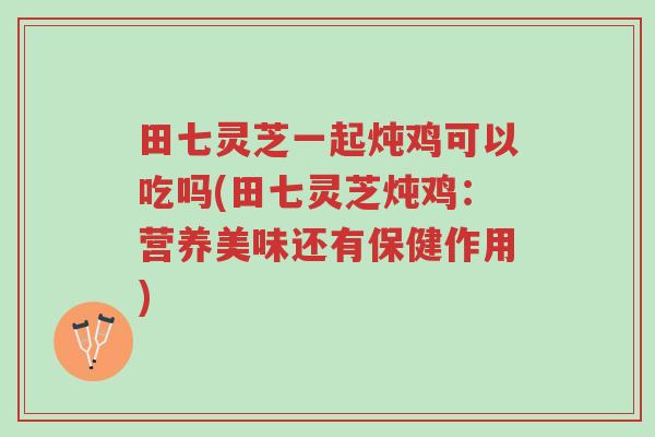田七灵芝一起炖鸡可以吃吗(田七灵芝炖鸡:营养美味还有保健作用)-第1张图片-超越 田七灵芝一起炖鸡可以吃吗(田七灵芝炖鸡:营养美味还有保健作用)-第1张图片-超越