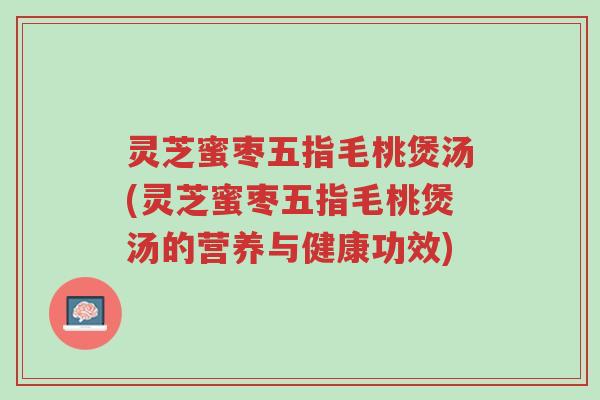 灵芝蜜枣五指毛桃煲汤(灵芝蜜枣五指毛桃煲汤的营养与健康功效)-第1张图片-超越 灵芝蜜枣五指毛桃煲汤(灵芝蜜枣五指毛桃煲汤的营养与健康功效)-第1张图片-超越
