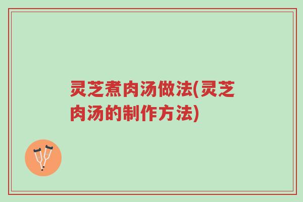 灵芝煮肉汤做法(灵芝肉汤的制作方法)-第1张图片-超越 灵芝煮肉汤做法(灵芝肉汤的制作方法)-第1张图片-超越