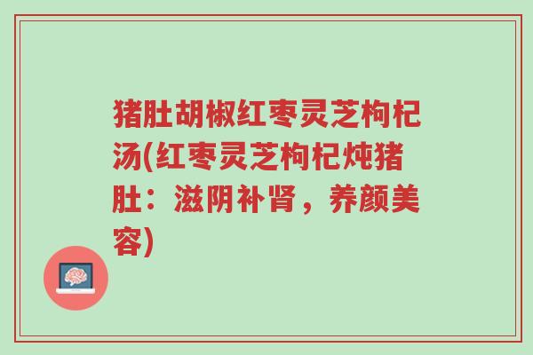 猪肚胡椒红枣灵芝枸杞汤(红枣灵芝枸杞炖猪肚:滋阴补肾,养颜美容)-第1张图片-超越 猪肚胡椒红枣灵芝枸杞汤(红枣灵芝枸杞炖猪肚:滋阴补肾,养颜美容)-第1张图片-超越