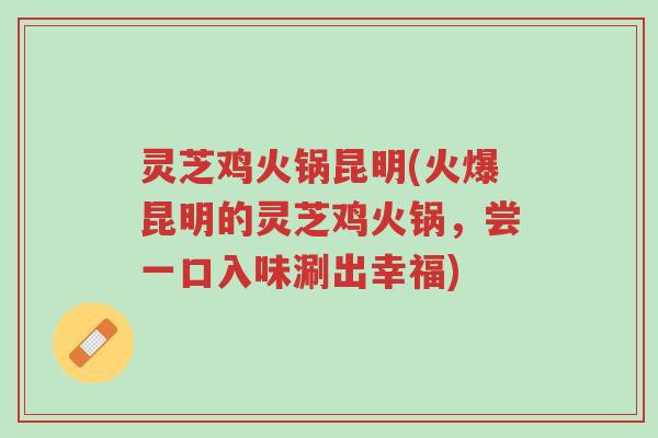 灵芝鸡火锅昆明(火爆昆明的灵芝鸡火锅,尝一口入味涮出幸福)-第1张图片-超越 灵芝鸡火锅昆明(火爆昆明的灵芝鸡火锅,尝一口入味涮出幸福)-第1张图片-超越