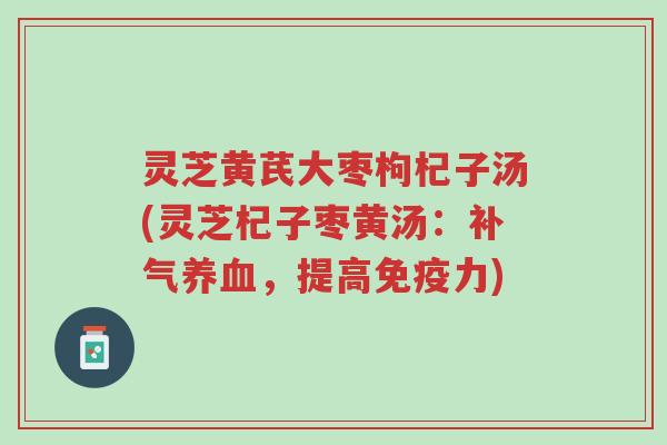 灵芝黄芪大枣枸杞子汤(灵芝杞子枣黄汤:补气养血,提高免疫力)-第1张图片-超越 灵芝黄芪大枣枸杞子汤(灵芝杞子枣黄汤:补气养血,提高免疫力)-第1张图片-超越